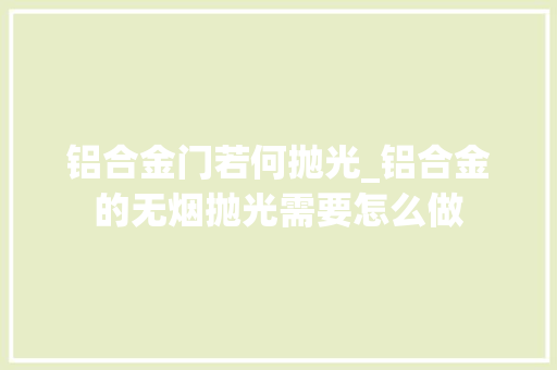 铝合金门若何抛光_铝合金的无烟抛光需要怎么做