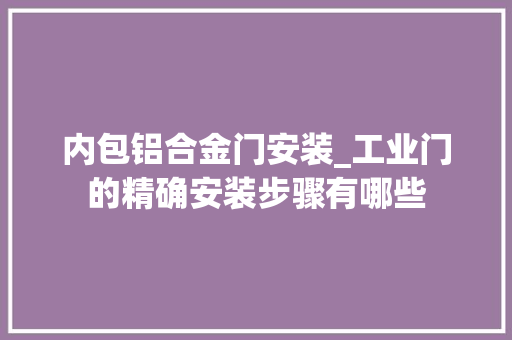 内包铝合金门安装_工业门的精确安装步骤有哪些