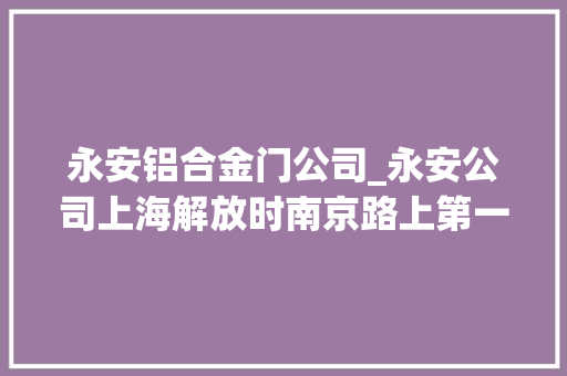 永安铝合金门公司_永安公司上海解放时南京路上第一面红旗升起的地方