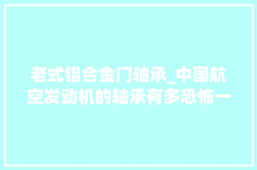 老式铝合金门轴承_中国航空发动机的轴承有多恐怖一分钟18000转寿命过5万小时