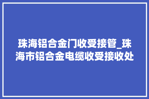 珠海铝合金门收受接管_珠海市铝合金电缆收受接收处理流程实时报价/资讯