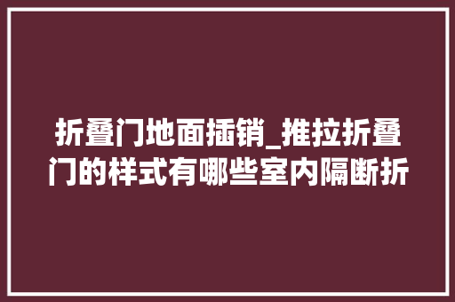 折叠门地面插销_推拉折叠门的样式有哪些室内隔断折叠门选购技巧