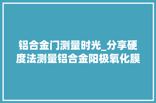 铝合金门测量时光_分享硬度法测量铝合金阳极氧化膜附出力