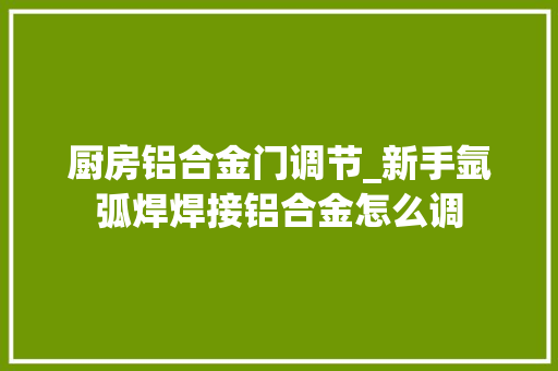 厨房铝合金门调节_新手氩弧焊焊接铝合金怎么调
