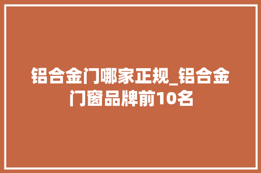铝合金门哪家正规_铝合金门窗品牌前10名