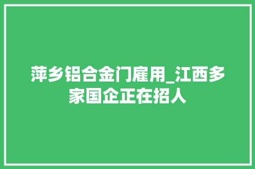 萍乡铝合金门雇用_江西多家国企正在招人