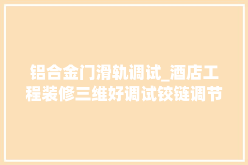 铝合金门滑轨调试_酒店工程装修三维好调试铰链调节小技巧