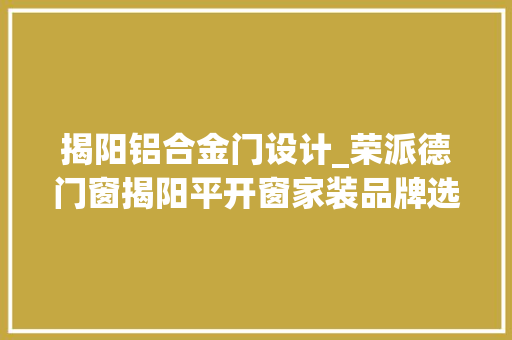 揭阳铝合金门设计_荣派德门窗揭阳平开窗家装品牌选这些