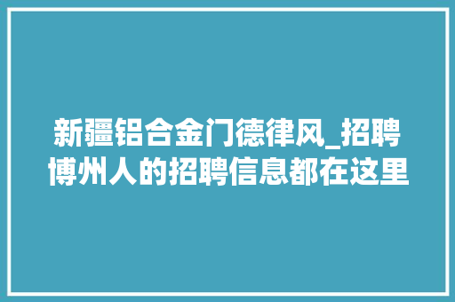 新疆铝合金门德律风_招聘博州人的招聘信息都在这里