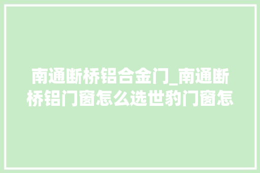 南通断桥铝合金门_南通断桥铝门窗怎么选世豹门窗怎么样