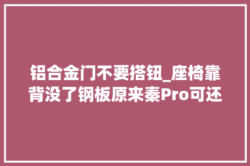 铝合金门不要搭钮_座椅靠背没了钢板原来秦Pro可还有