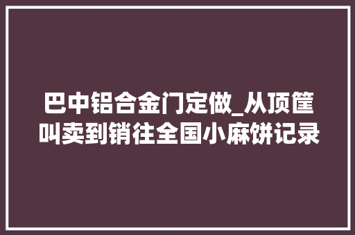 巴中铝合金门定做_从顶筐叫卖到销往全国小麻饼记录大年夜变迁