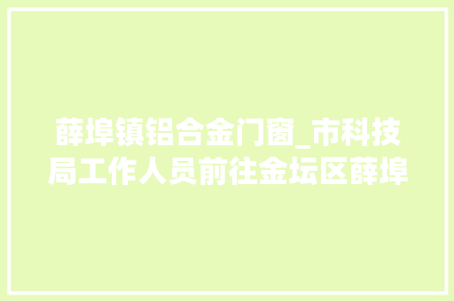 薛埠镇铝合金门窗_市科技局工作人员前往金坛区薛埠镇开展大年夜拜访活动