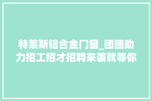 特莱斯铝合金门窗_团团助力招工招才招聘来袭就等你来