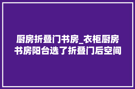 厨房折叠门书房_衣柜厨房书房阳台选了折叠门后空间大年夜了一倍颜值还很高