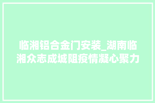 临湘铝合金门安装_湖南临湘众志成城阻疫情凝心聚力守门户