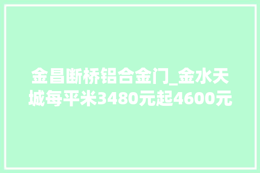 金昌断桥铝合金门_金水天城每平米3480元起4600元封顶谁与争锋