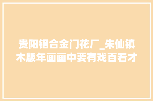 贵阳铝合金门花厂_朱仙镇木版年画画中要有戏百看才不腻
