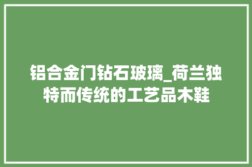 铝合金门钻石玻璃_荷兰独特而传统的工艺品木鞋