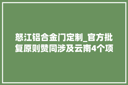 怒江铝合金门定制_官方批复原则赞同涉及云南4个项目