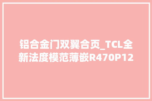 铝合金门双翼合页_TCL全新法度模范薄嵌R470P12DQ