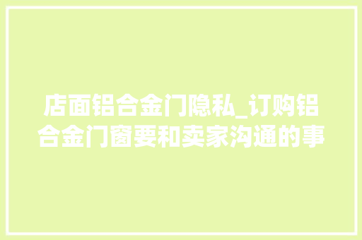 店面铝合金门隐私_订购铝合金门窗要和卖家沟通的事项