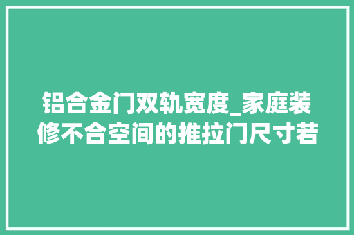 铝合金门双轨宽度_家庭装修不合空间的推拉门尺寸若干合适