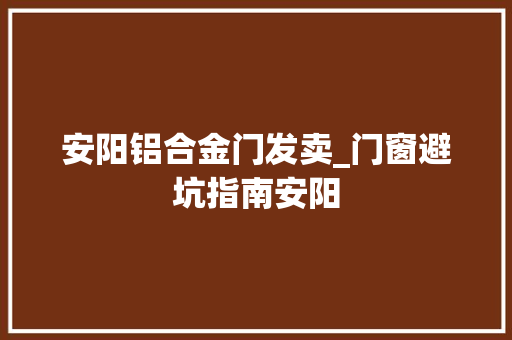 安阳铝合金门发卖_门窗避坑指南安阳