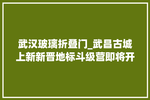 武汉玻璃折叠门_武昌古城上新新晋地标斗级营即将开街