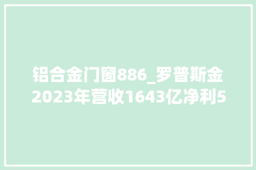 铝合金门窗886_罗普斯金2023年营收1643亿净利522317万董事长宫长义未在公司领取待遇
