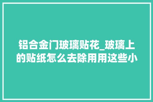 铝合金门玻璃贴花_玻璃上的贴纸怎么去除用用这些小妙招帮您轻松解决