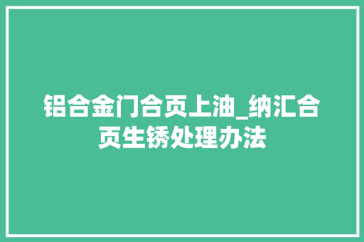 铝合金门合页上油_纳汇合页生锈处理办法