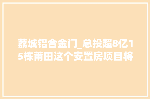 荔城铝合金门_总投超8亿15栋莆田这个安置房项目将动工