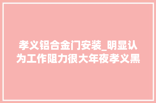 孝义铝合金门安装_明显认为工作阻力很大年夜孝义黑煤窑盗采追踪一个镇曾有四五十个黑煤窑个别关停不到位