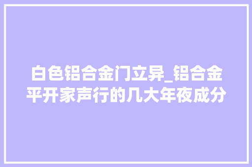 白色铝合金门立异_铝合金平开家声行的几大年夜成分