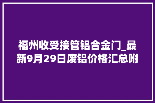 福州收受接管铝合金门_最新9月29日废铝价格汇总附铝业厂家采购价