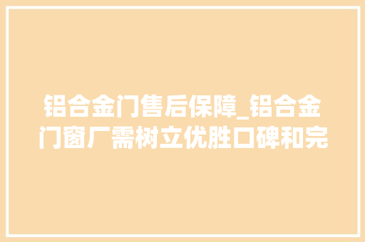 铝合金门售后保障_铝合金门窗厂需树立优胜口碑和完善的售后做事