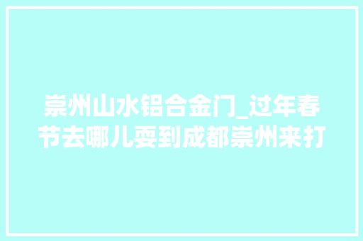 崇州山水铝合金门_过年春节去哪儿耍到成都崇州来打卡