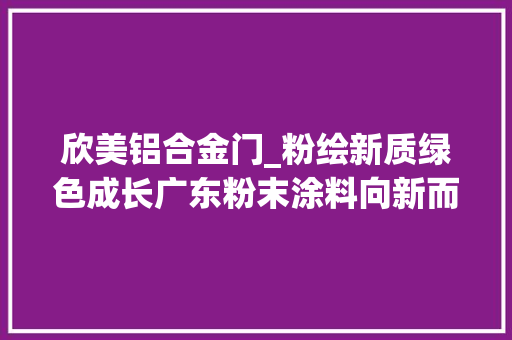 欣美铝合金门_粉绘新质绿色成长广东粉末涂料向新而行