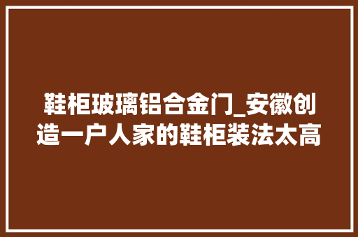 鞋柜玻璃铝合金门_安徽创造一户人家的鞋柜装法太高明了网友堪称收纳狂魔