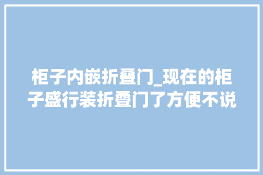 柜子内嵌折叠门_现在的柜子盛行装折叠门了方便不说节省空间开合办法随你选
