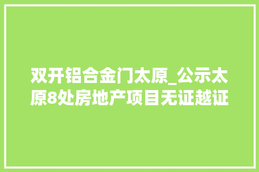 双开铝合金门太原_公示太原8处房地产项目无证越证被查处