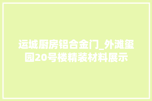 运城厨房铝合金门_外滩玺园20号楼精装材料展示