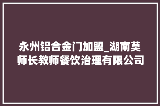 永州铝合金门加盟_湖南莫师长教师餐饮治理有限公司
