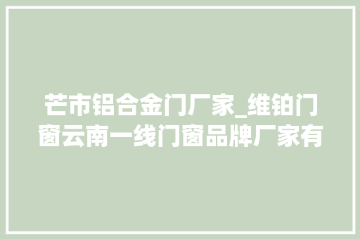 芒市铝合金门厂家_维铂门窗云南一线门窗品牌厂家有哪些