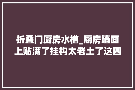 折叠门厨房水槽_厨房墙面上贴满了挂钩太老土了这四类收纳对象才更值得买