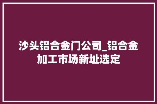 沙头铝合金门公司_铝合金加工市场新址选定