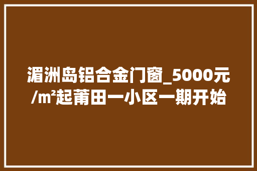 湄洲岛铝合金门窗_5000元/㎡起莆田一小区一期开始申购了