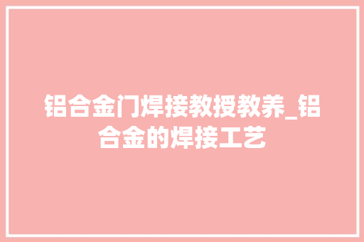 铝合金门焊接教授教养_铝合金的焊接工艺