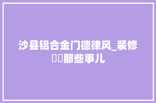 沙县铝合金门德律风_装修轇轕那些事儿